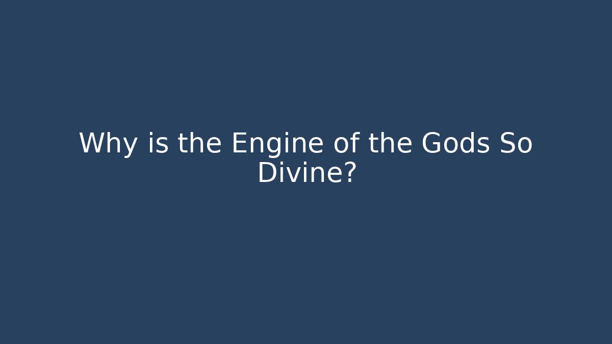 Why is the Engine of the Gods So Divine?