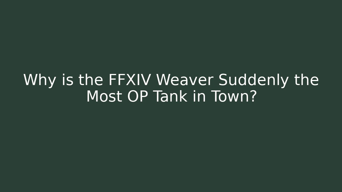 Why is the FFXIV Weaver Suddenly the Most OP Tank in Town?