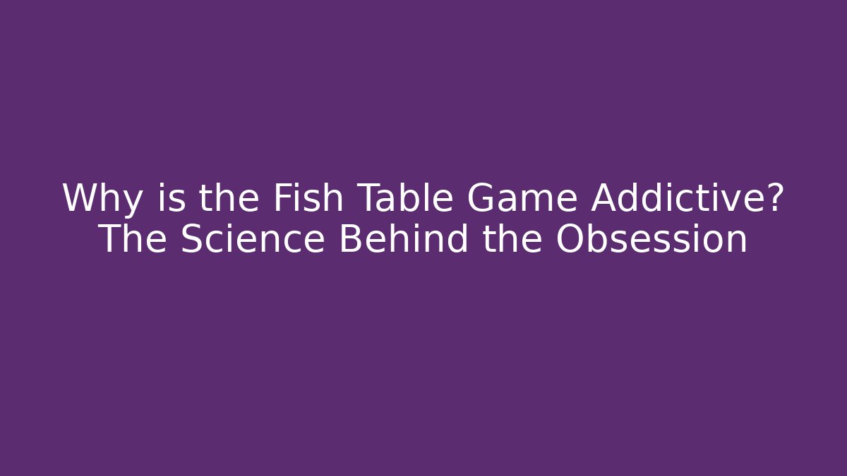 Why is the Fish Table Game Addictive? The Science Behind the Obsession