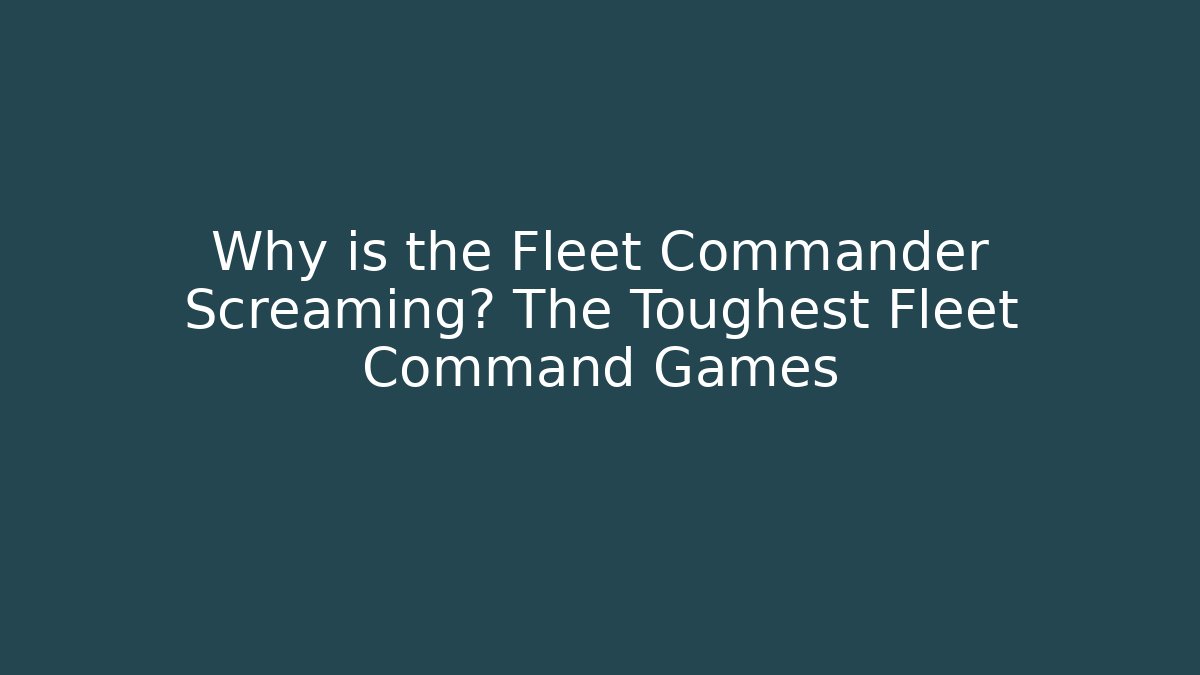 Why is the Fleet Commander Screaming? The Toughest Fleet Command Games