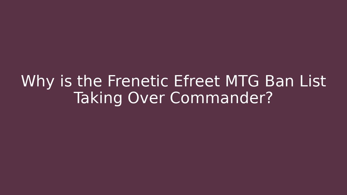 Why is the Frenetic Efreet MTG Ban List Taking Over Commander?