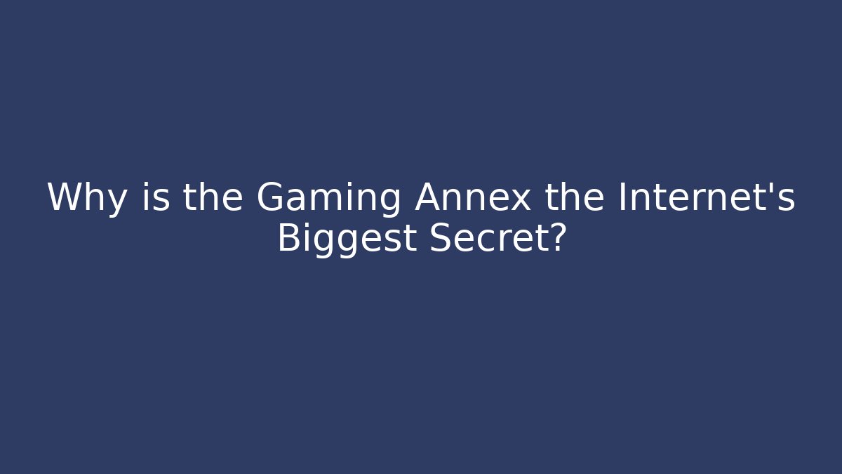 Why is the Gaming Annex the Internet's Biggest Secret?