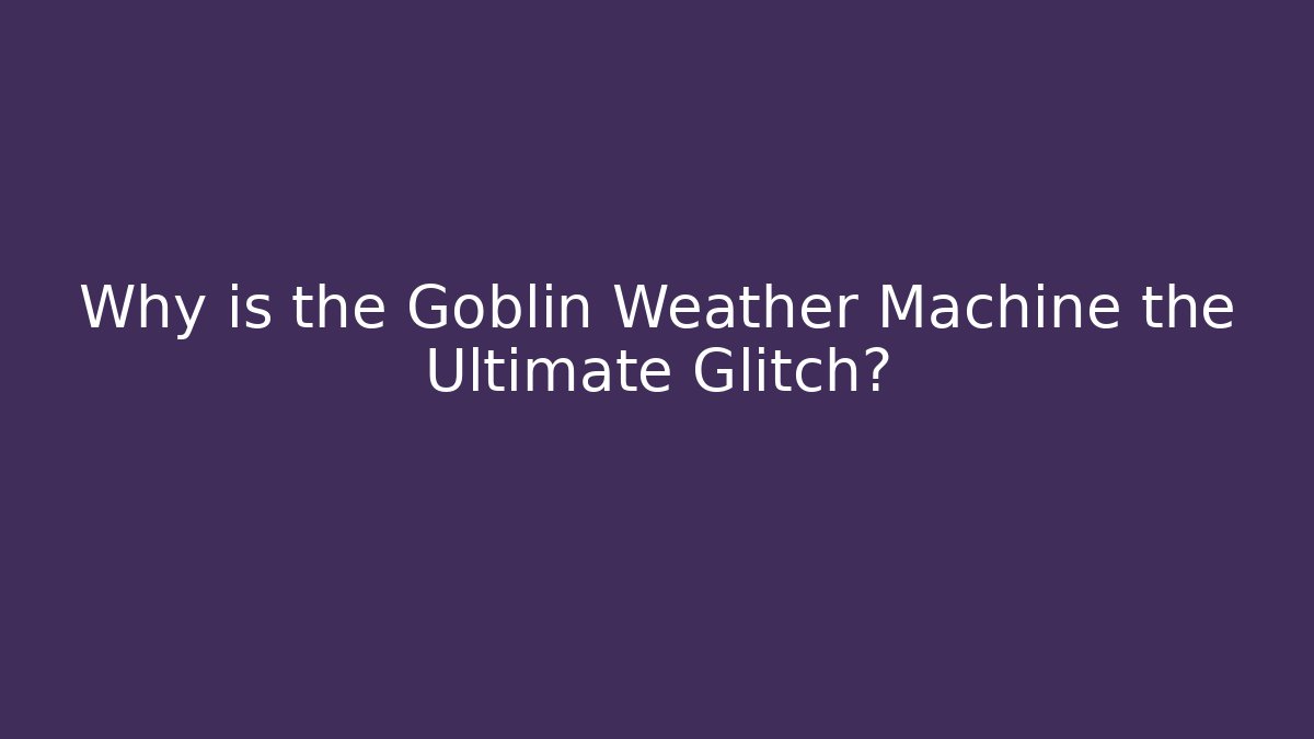 Why is the Goblin Weather Machine the Ultimate Glitch?