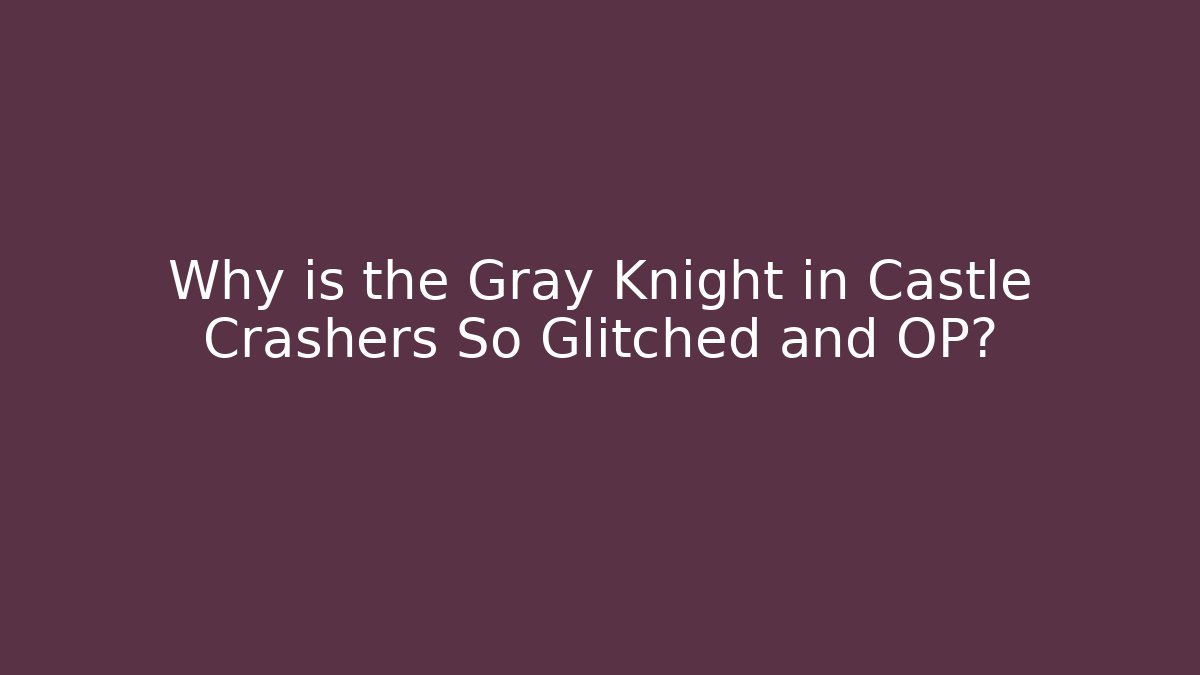 Why is the Gray Knight in Castle Crashers So Glitched and OP?