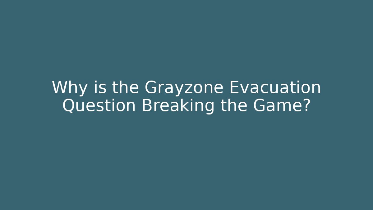 Why is the Grayzone Evacuation Question Breaking the Game?