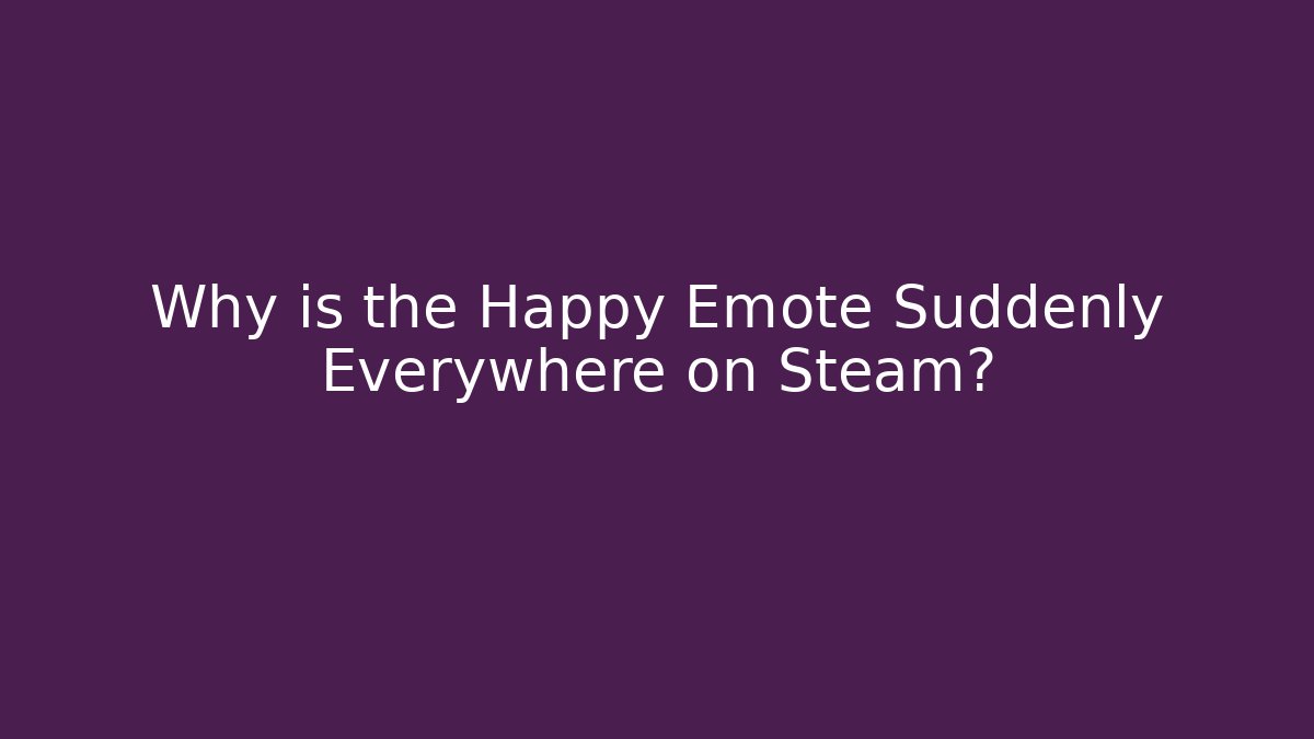 Why is the Happy Emote Suddenly Everywhere on Steam?