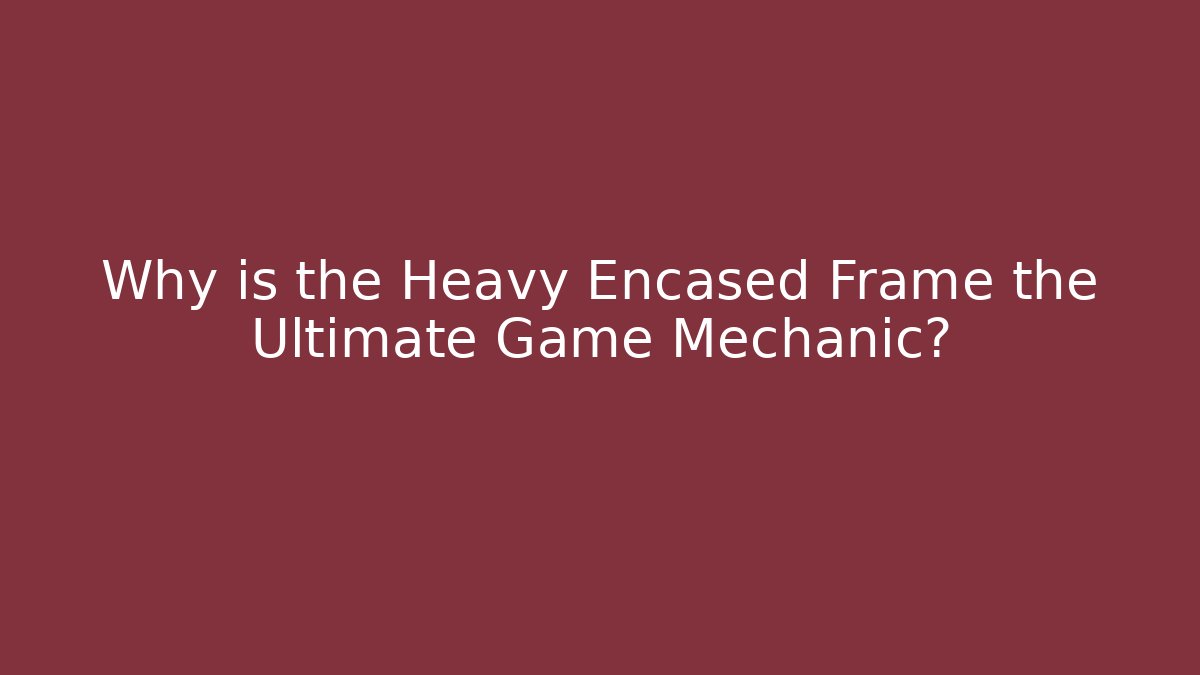 Why is the Heavy Encased Frame the Ultimate Game Mechanic?