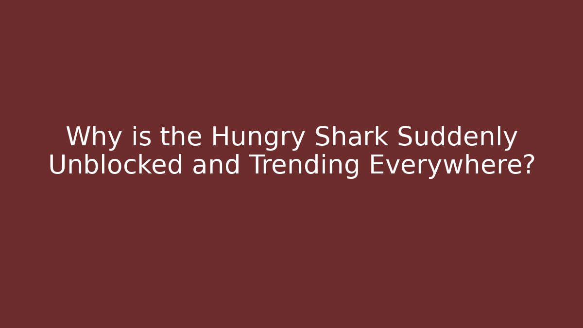 Why is the Hungry Shark Suddenly Unblocked and Trending Everywhere?