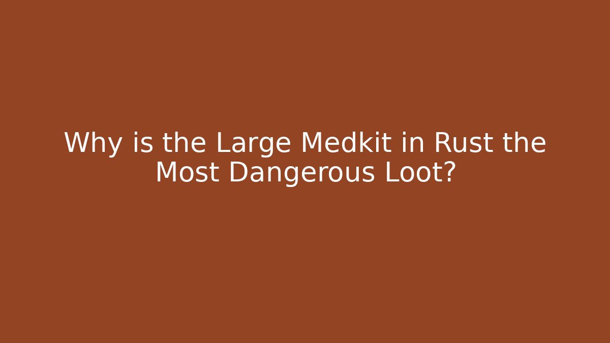 Why is the Large Medkit in Rust the Most Dangerous Loot?