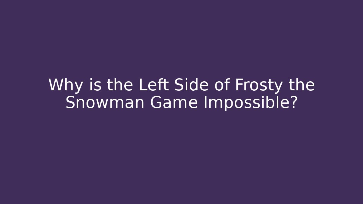 Why is the Left Side of Frosty the Snowman Game Impossible?