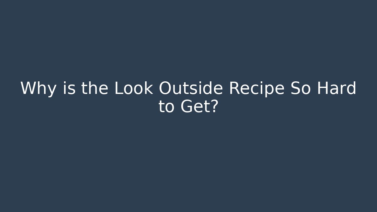Why is the Look Outside Recipe So Hard to Get?