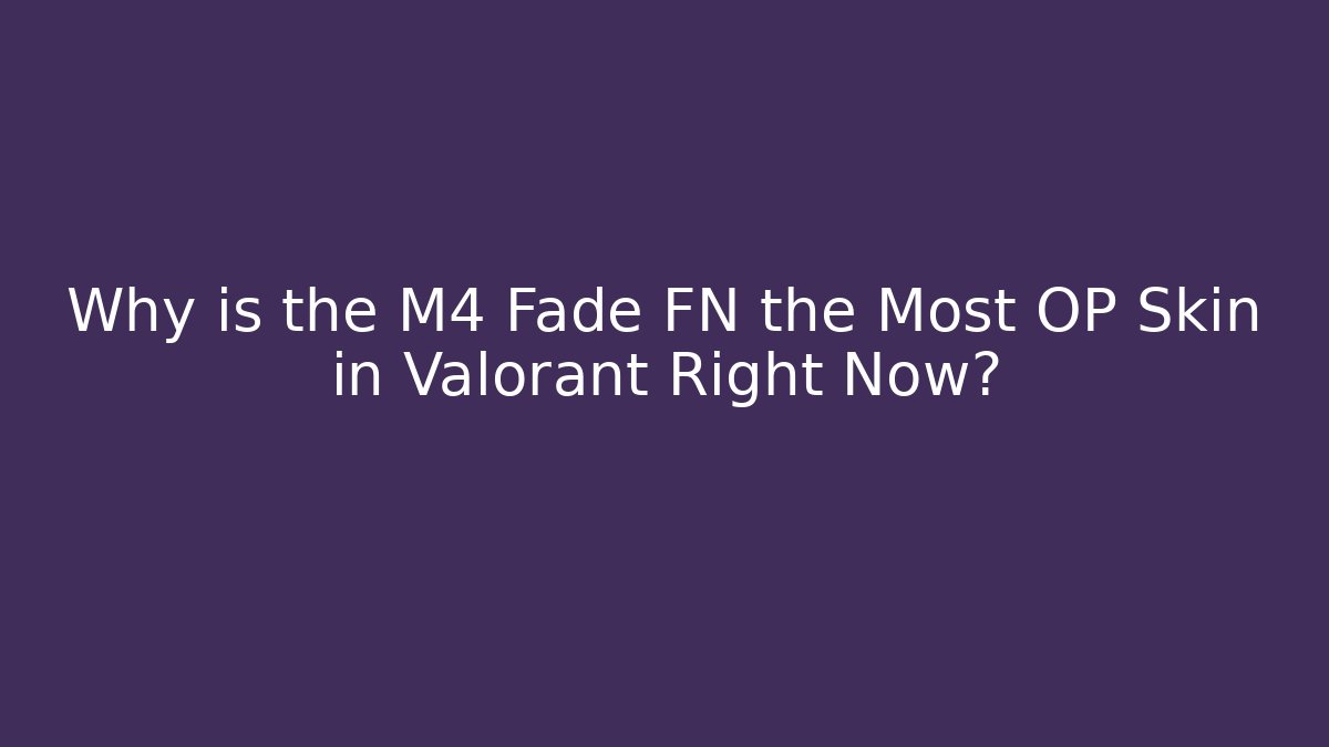 Why is the M4 Fade FN the Most OP Skin in Valorant Right Now?