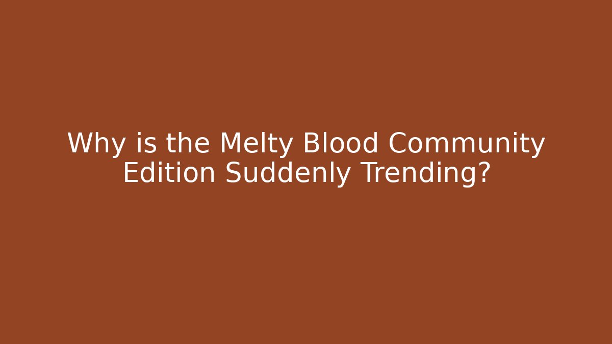Why is the Melty Blood Community Edition Suddenly Trending?