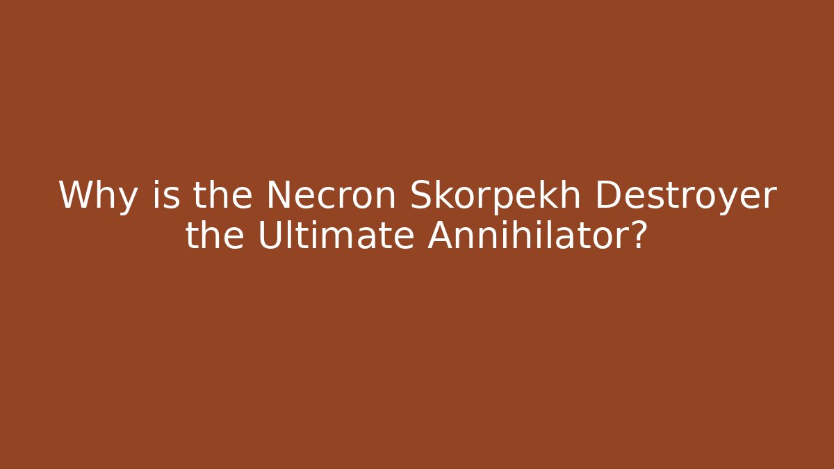Why is the Necron Skorpekh Destroyer the Ultimate Annihilator?