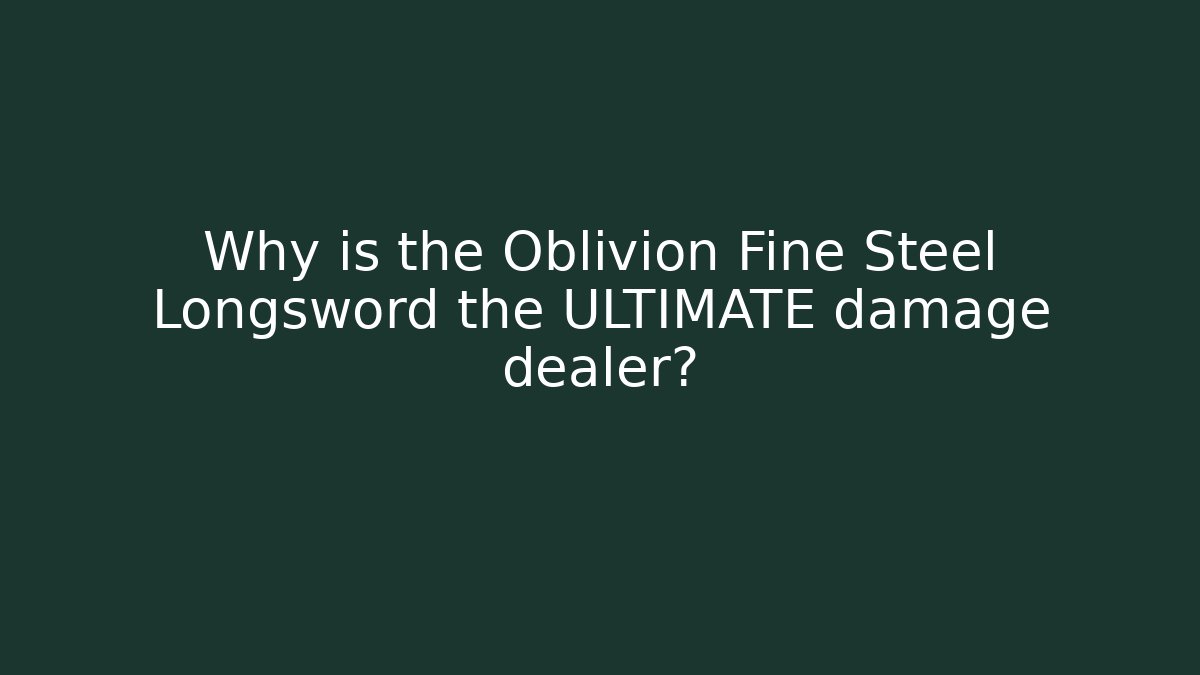 Why is the Oblivion Fine Steel Longsword the ULTIMATE damage dealer?