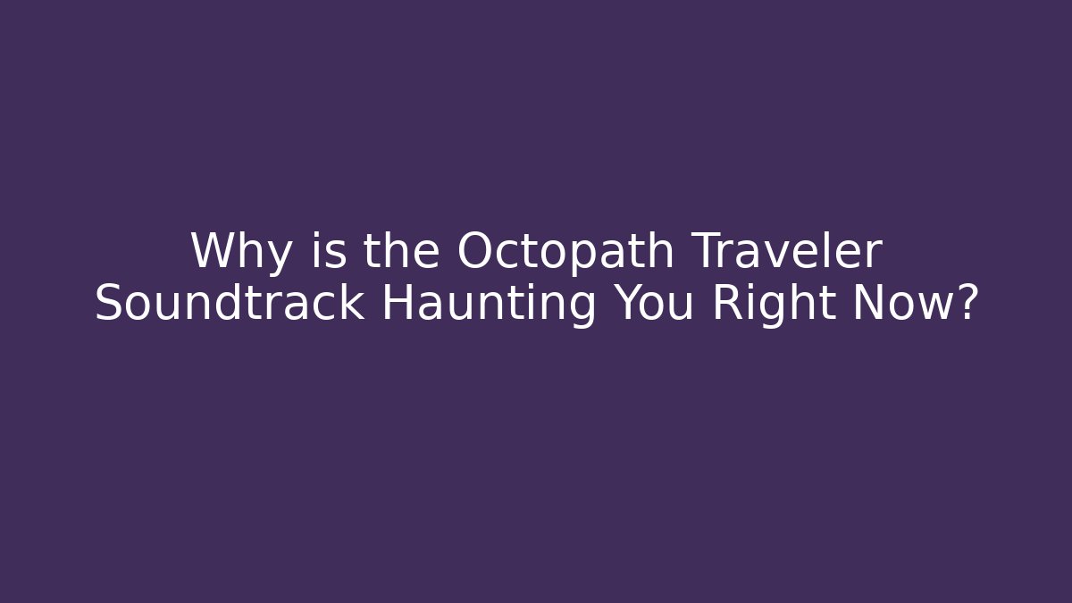 Why is the Octopath Traveler Soundtrack Haunting You Right Now?