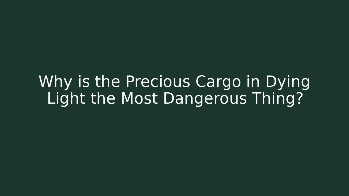 Why is the Precious Cargo in Dying Light the Most Dangerous Thing?