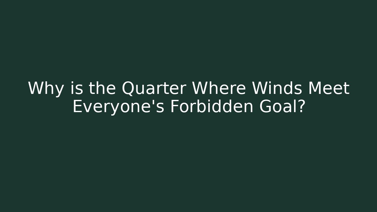 Why is the Quarter Where Winds Meet Everyone's Forbidden Goal?
