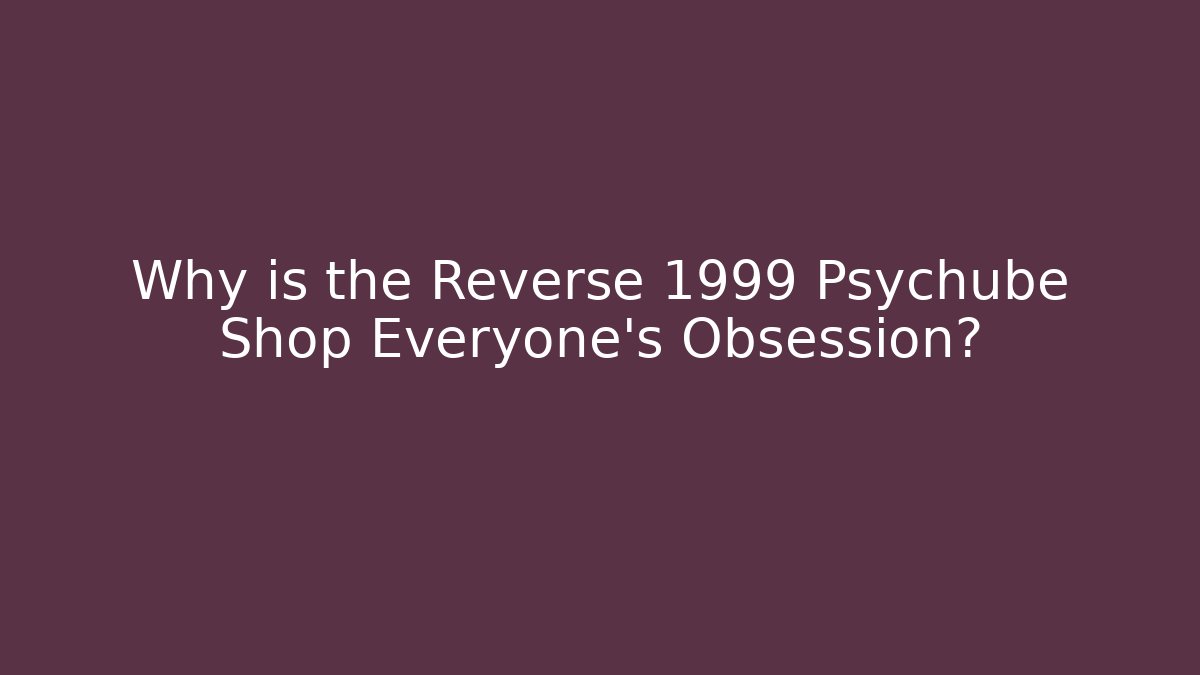 Why is the Reverse 1999 Psychube Shop Everyone's Obsession?