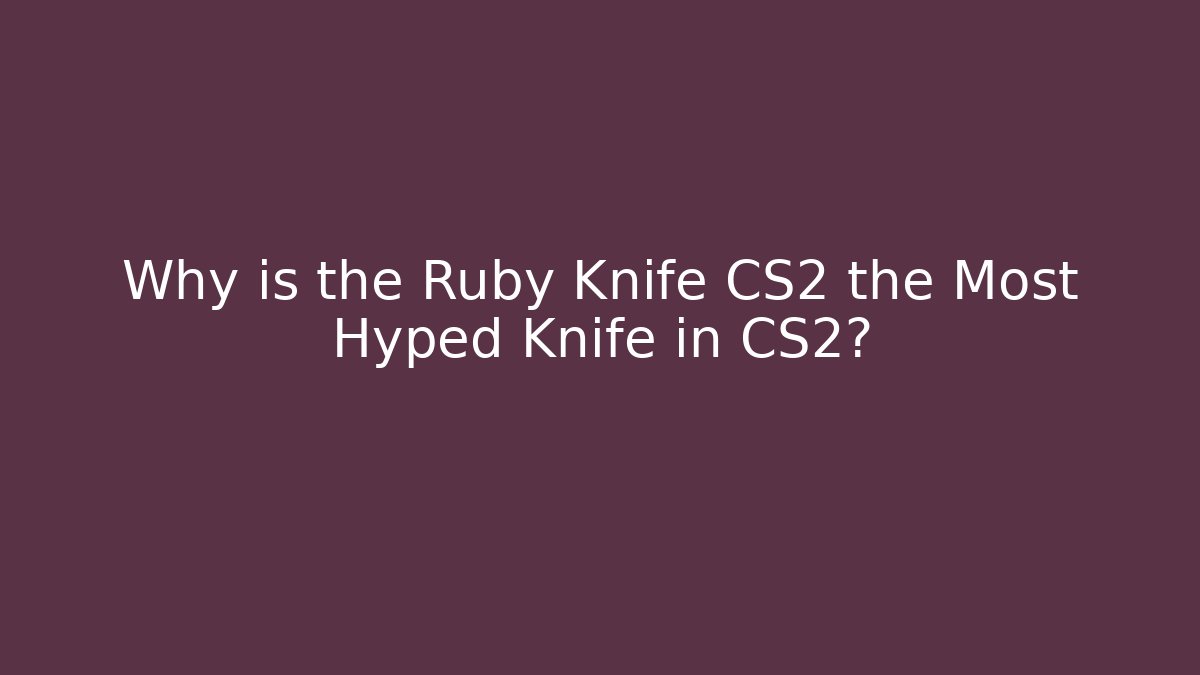 Why is the Ruby Knife CS2 the Most Hyped Knife in CS2?