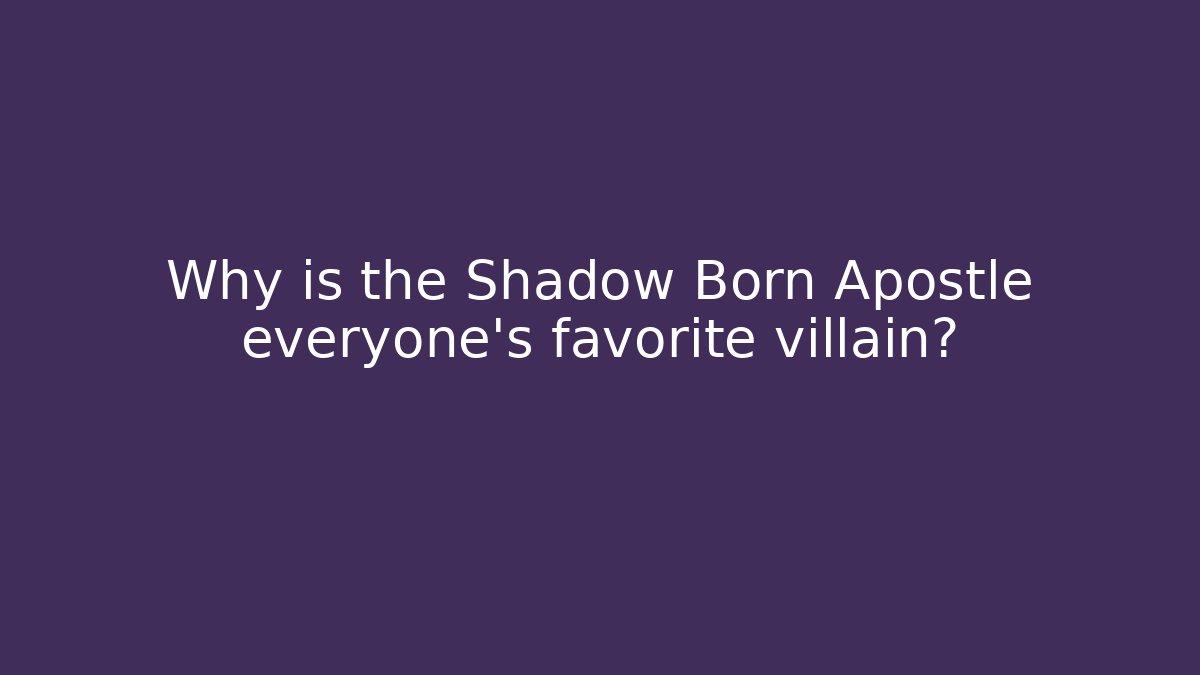 Why is the Shadow Born Apostle everyone's favorite villain?