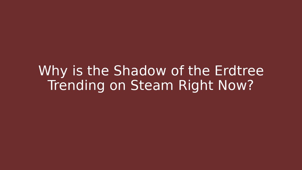 Why is the Shadow of the Erdtree Trending on Steam Right Now?