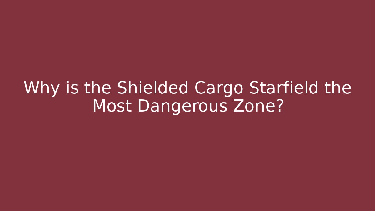 Why is the Shielded Cargo Starfield the Most Dangerous Zone?