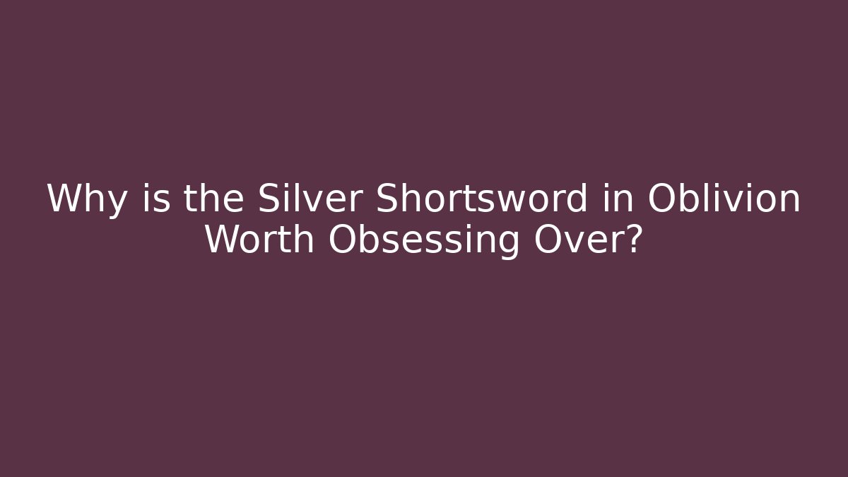 Why is the Silver Shortsword in Oblivion Worth Obsessing Over? - Create More Assets