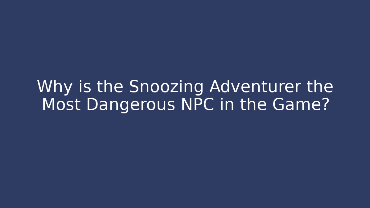 Why is the Snoozing Adventurer the Most Dangerous NPC in the Game?