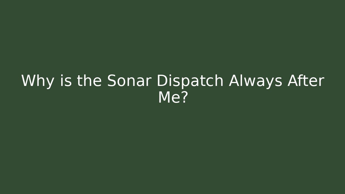 Why is the Sonar Dispatch Always After Me?