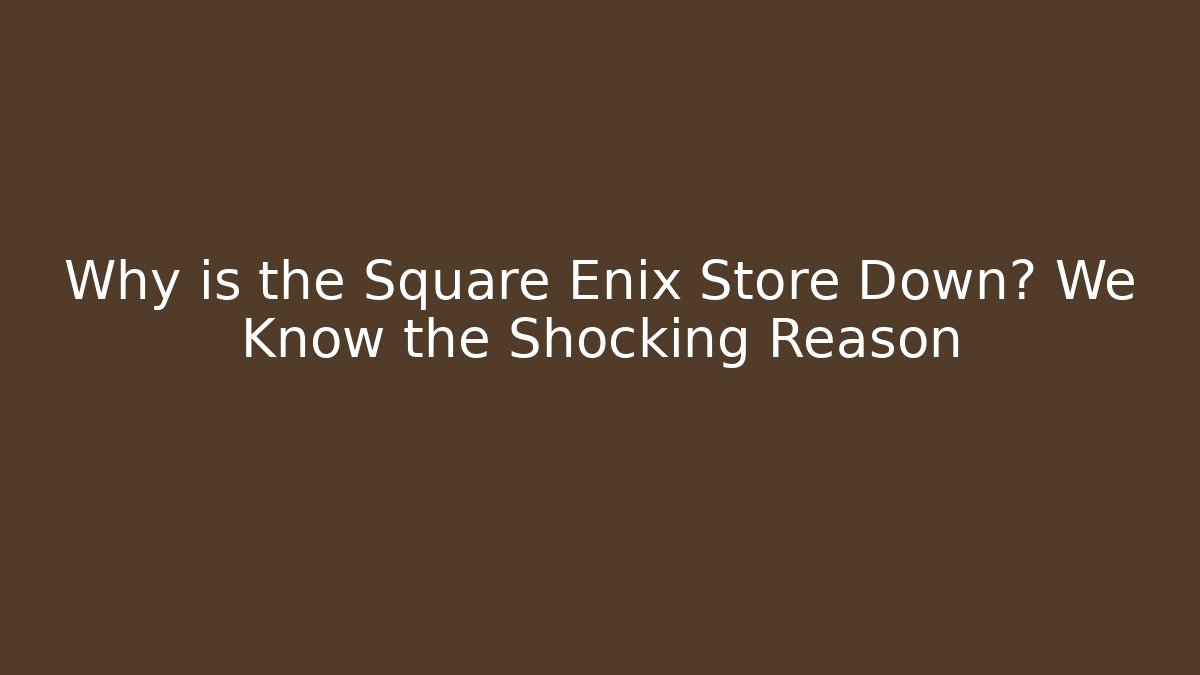 Why is the Square Enix Store Down? We Know the Shocking Reason