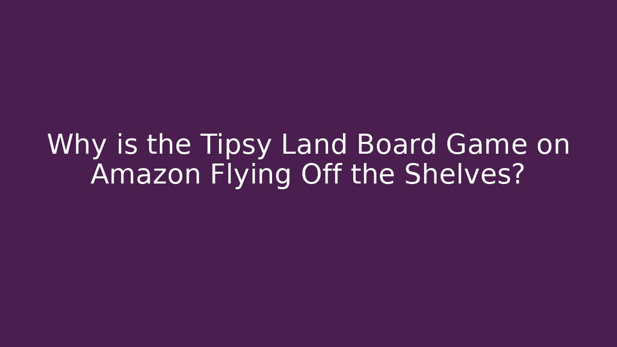 Why is the Tipsy Land Board Game on Amazon Flying Off the Shelves?