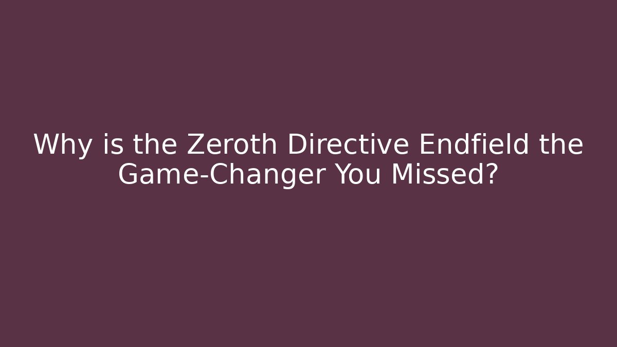 Why is the Zeroth Directive Endfield the Game-Changer You Missed?