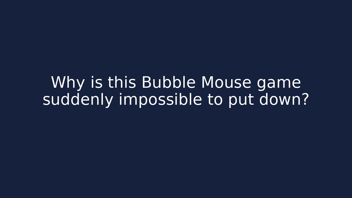Why is this Bubble Mouse game suddenly impossible to put down?