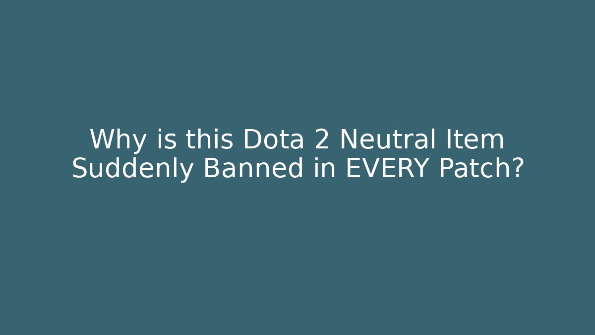 Why is this Dota 2 Neutral Item Suddenly Banned in EVERY Patch? - Create More Assets