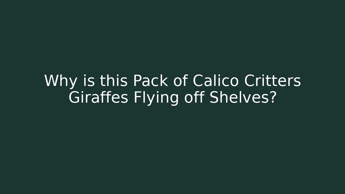 Why is this Pack of Calico Critters Giraffes Flying off Shelves?
