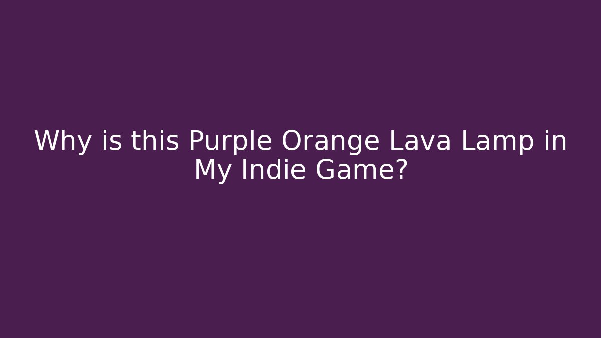 Why is this Purple Orange Lava Lamp in My Indie Game?