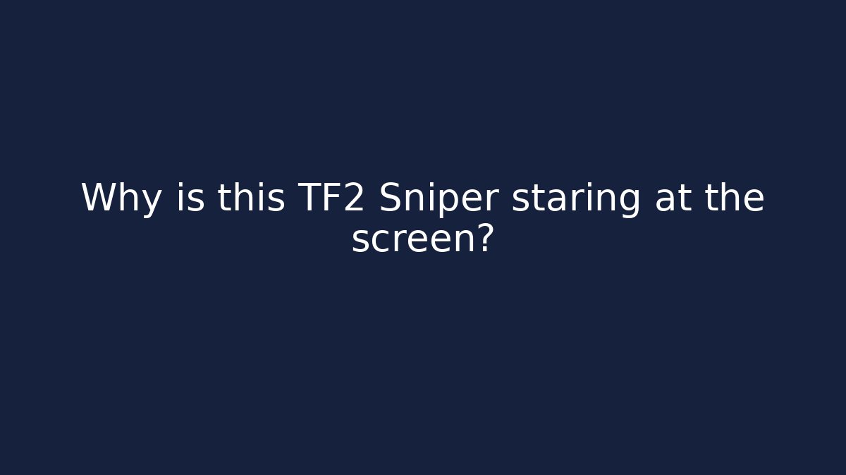 Why is this TF2 Sniper staring at the screen?