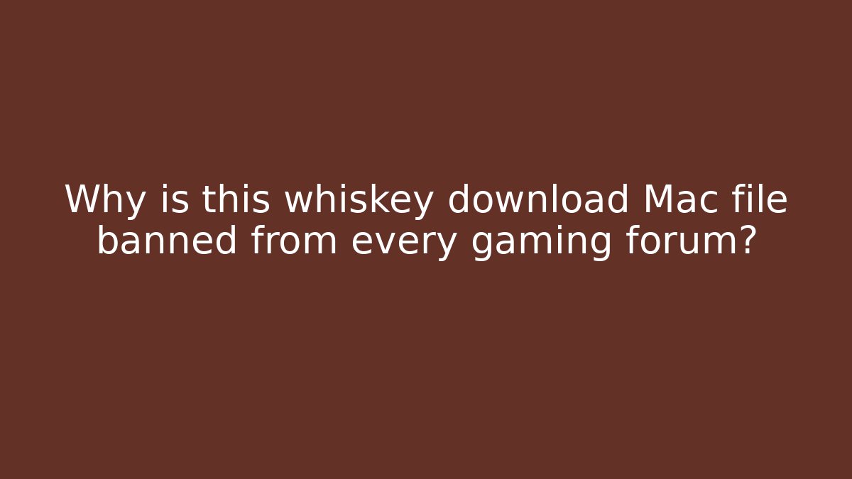Why is this whiskey download Mac file banned from every gaming forum?