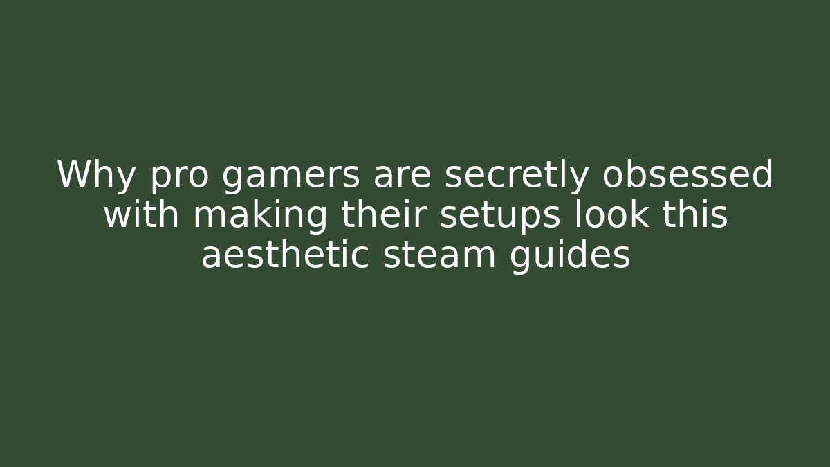 Why pro gamers are secretly obsessed with making their setups look this aesthetic steam guides