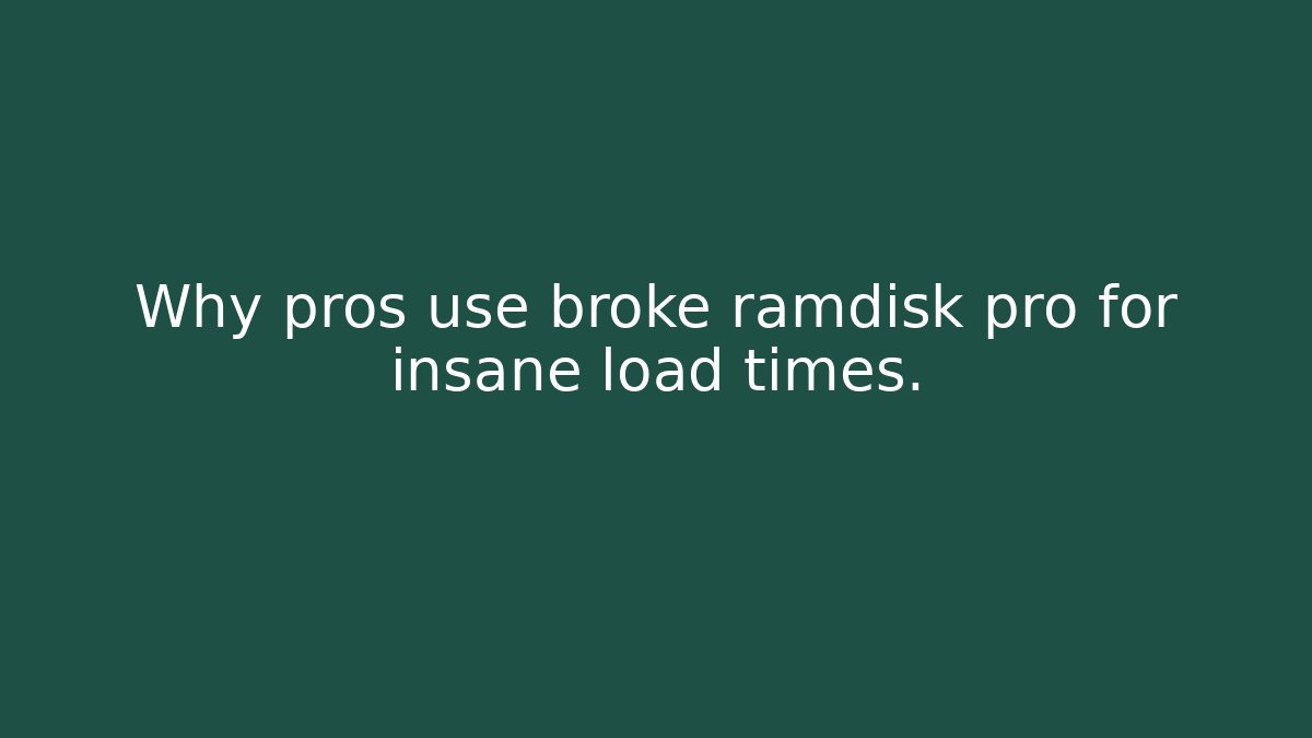 Why pros use broke ramdisk pro for insane load times.