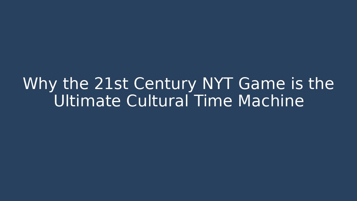 Why the 21st Century NYT Game is the Ultimate Cultural Time Machine