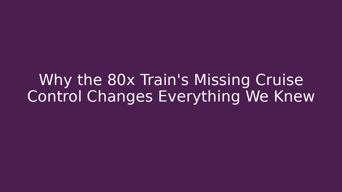 Why the 80x Train's Missing Cruise Control Changes Everything We Knew