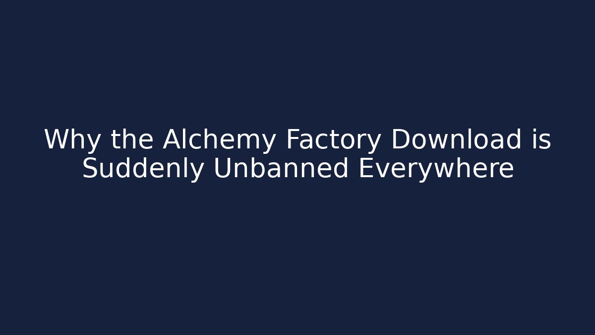 Why the Alchemy Factory Download is Suddenly Unbanned Everywhere