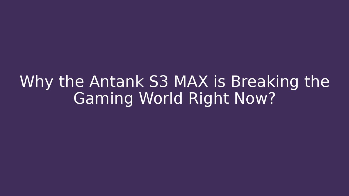 Why the Antank S3 MAX is Breaking the Gaming World Right Now?
