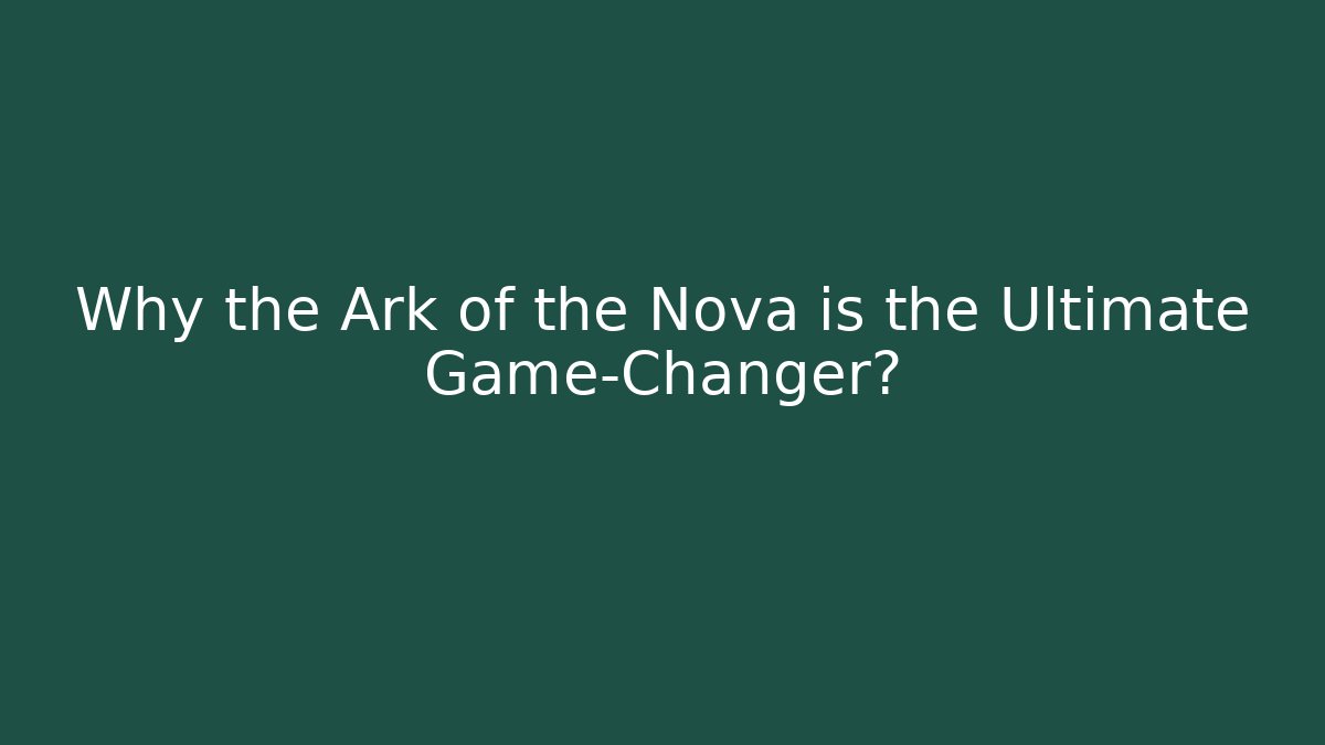 Why the Ark of the Nova is the Ultimate Game-Changer?