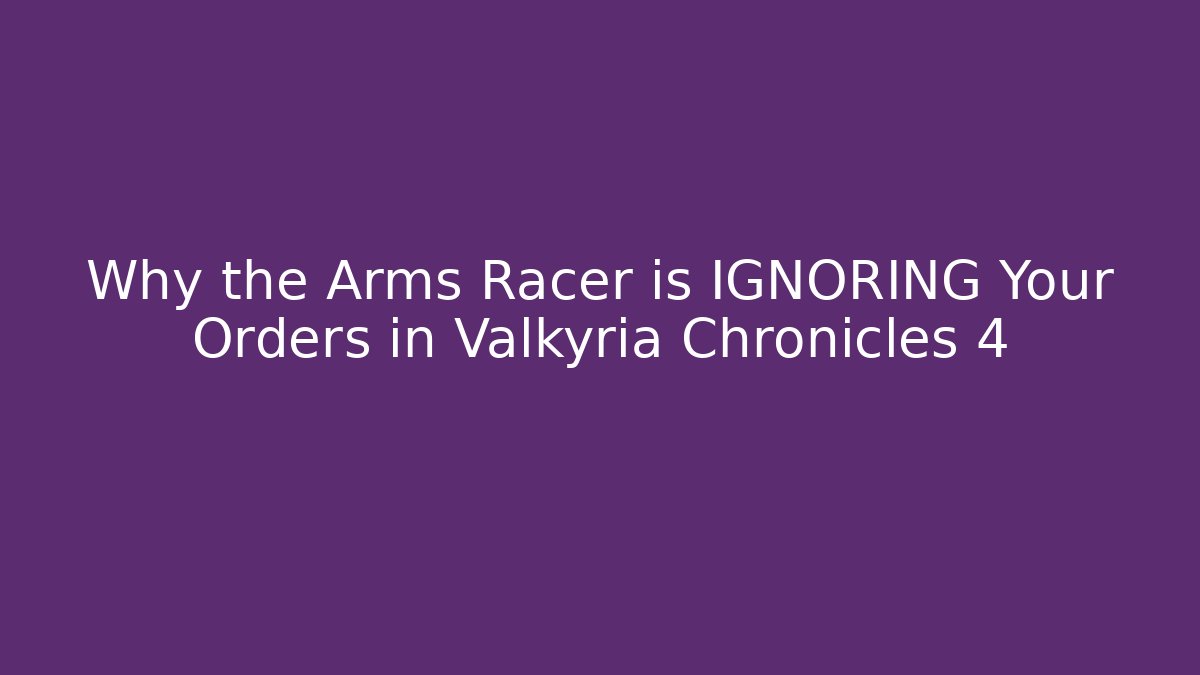 Why the Arms Racer is IGNORING Your Orders in Valkyria Chronicles 4