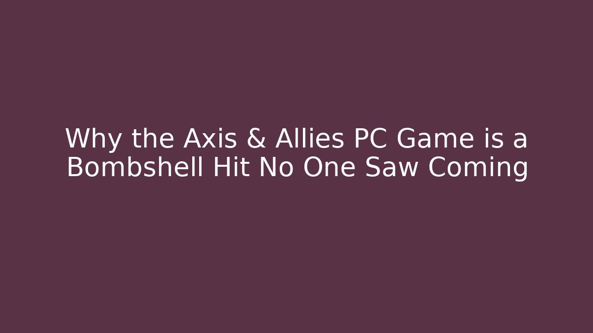 Why the Axis & Allies PC Game is a Bombshell Hit No One Saw Coming