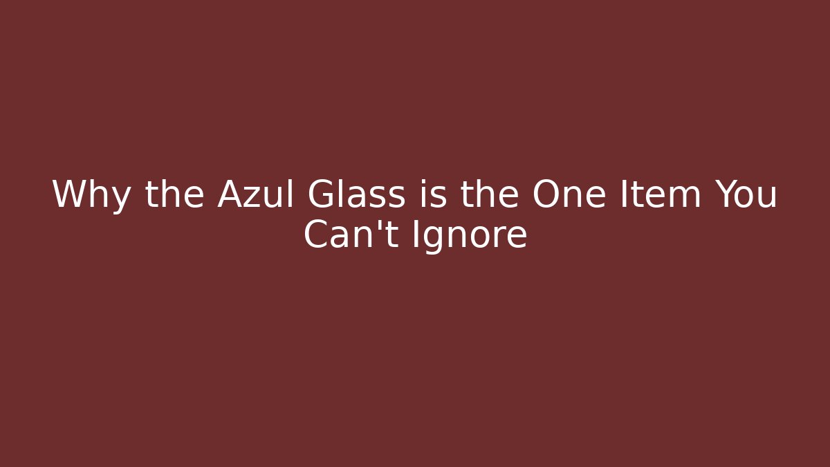 Why the Azul Glass is the One Item You Can't Ignore