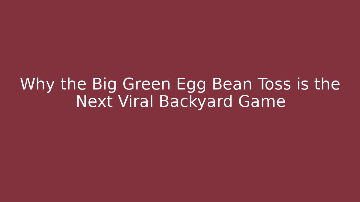 Why the Big Green Egg Bean Toss is the Next Viral Backyard Game
